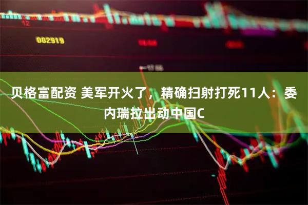 贝格富配资 美军开火了，精确扫射打死11人：委内瑞拉出动中国C