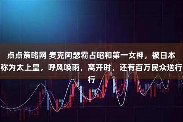 点点策略网 麦克阿瑟霸占昭和第一女神，被日本称为太上皇，呼风唤雨，离开时，还有百万民众送行