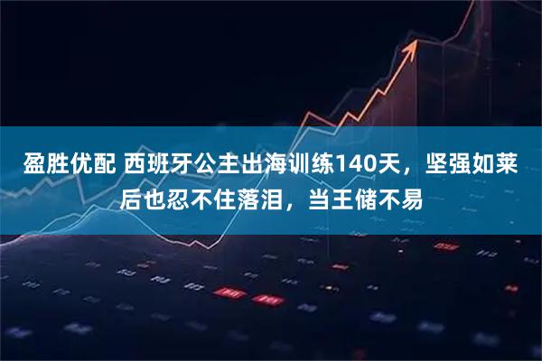 盈胜优配 西班牙公主出海训练140天，坚强如莱后也忍不住落泪，当王储不易