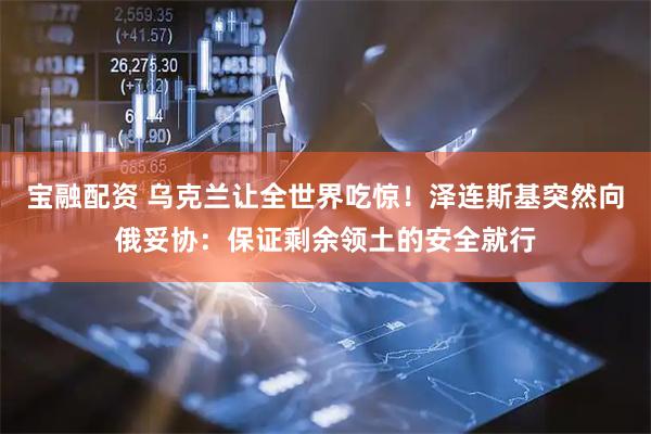 宝融配资 乌克兰让全世界吃惊！泽连斯基突然向俄妥协：保证剩余领土的安全就行