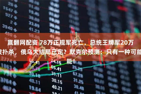 赢翻网配资 78万正规军死亡，总统王牌军20万被扑杀，俄乌大结局已定？默克尔预测：只有一种可能！