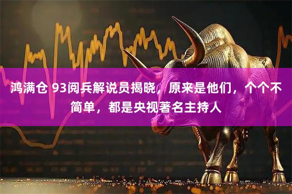 鸿满仓 93阅兵解说员揭晓，原来是他们，个个不简单，都是央视著名主持人