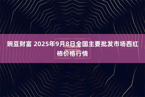 豌豆财富 2025年9月8日全国主要批发市场西红柿价格行情