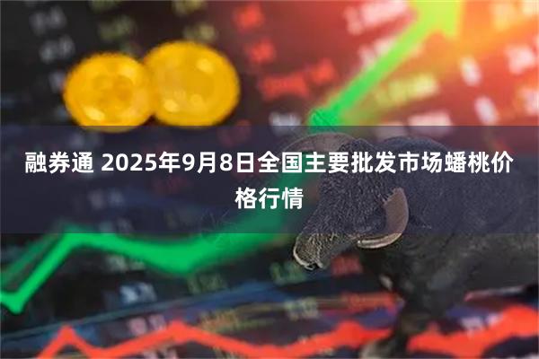 融券通 2025年9月8日全国主要批发市场蟠桃价格行情
