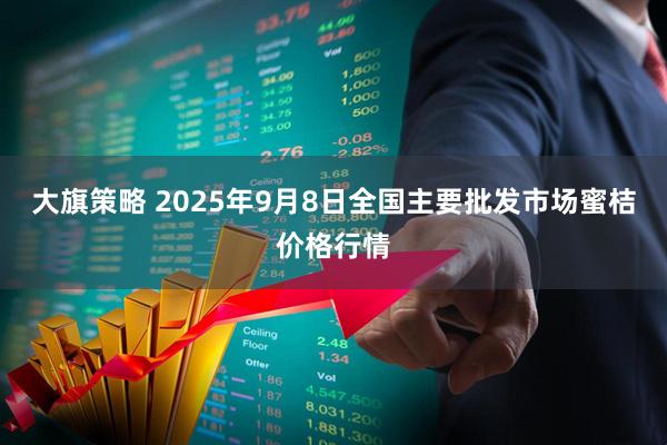 大旗策略 2025年9月8日全国主要批发市场蜜桔价格行情