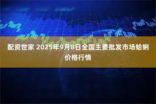 配资世家 2025年9月8日全国主要批发市场蛤蜊价格行情