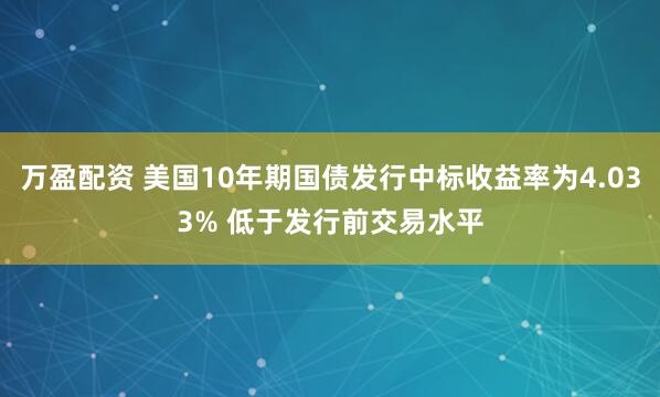 万盈配资 美国10年期国债发行中标收益率为4.033% 低于发行前交易水平
