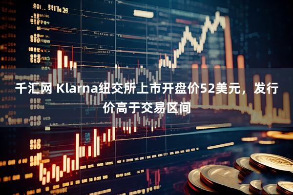 千汇网 Klarna纽交所上市开盘价52美元，发行价高于交易区间