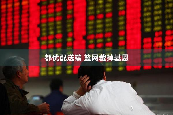 都优配送端 篮网裁掉基恩