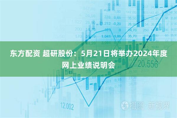 东方配资 超研股份：5月21日将举办2024年度网上业绩说明会