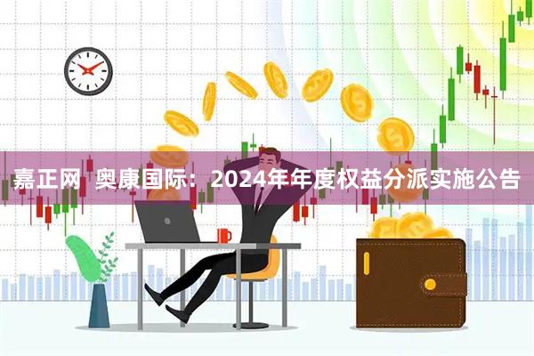 嘉正网  奥康国际：2024年年度权益分派实施公告
