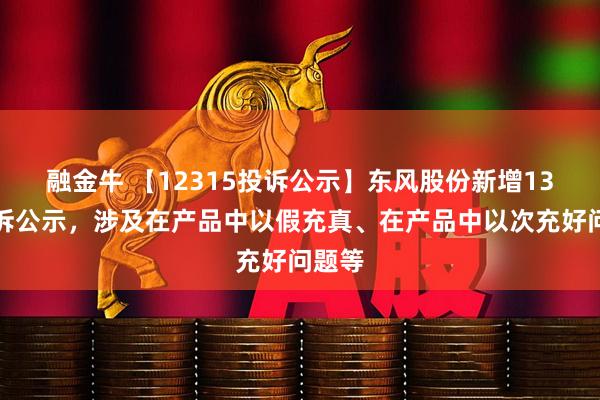 融金牛 【12315投诉公示】东风股份新增13件投诉公示，涉及在产品中以假充真、在产品中以次充好问题等