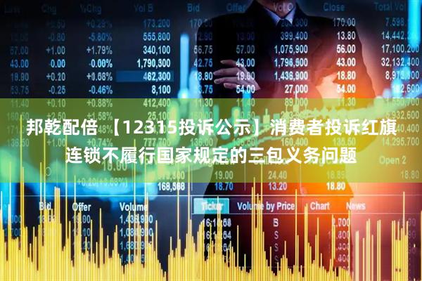 邦乾配倍 【12315投诉公示】消费者投诉红旗连锁不履行国家规定的三包义务问题