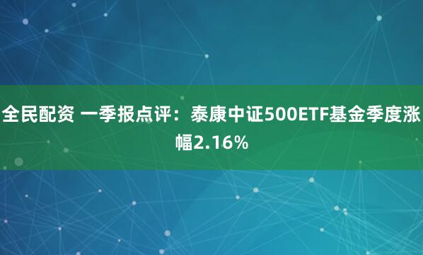 全民配资 一季报点评：泰康中证500ETF基金季度涨幅2.16%