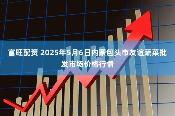 富旺配资 2025年5月6日内蒙包头市友谊蔬菜批发市场价格行情