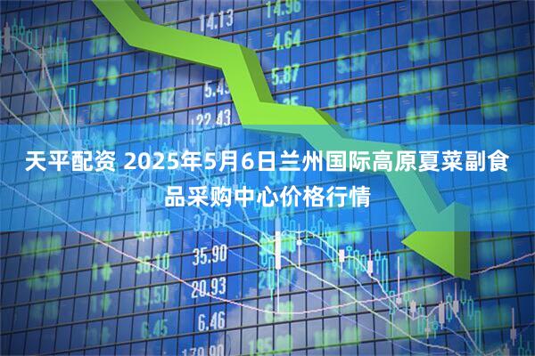 天平配资 2025年5月6日兰州国际高原夏菜副食品采购中心价格行情