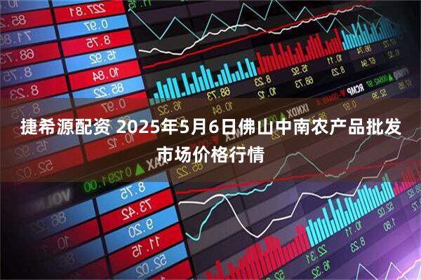 捷希源配资 2025年5月6日佛山中南农产品批发市场价格行情
