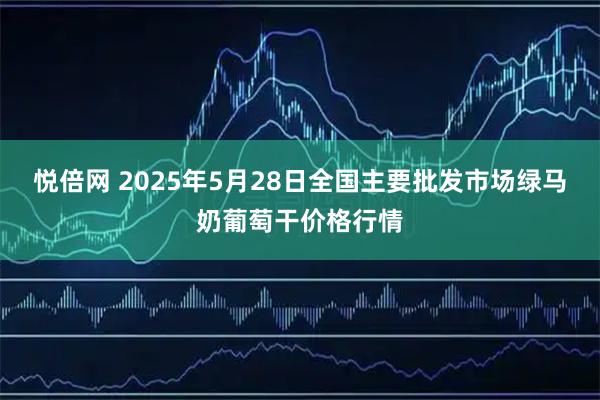 悦倍网 2025年5月28日全国主要批发市场绿马奶葡萄干价格行情