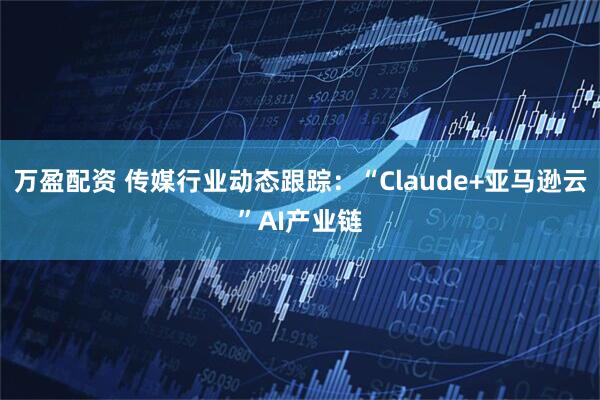 万盈配资 传媒行业动态跟踪：“Claude+亚马逊云”AI产业链