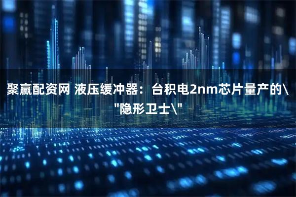 聚赢配资网 液压缓冲器：台积电2nm芯片量产的＂隐形卫士＂