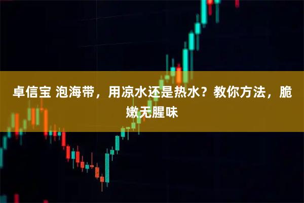 卓信宝 泡海带，用凉水还是热水？教你方法，脆嫩无腥味