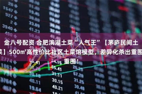 金八号配资 合肥滨湖土菜“人气王”【茅庐民间土菜】500㎡高性价比社区土菜馆模型，差异化杀出重围！