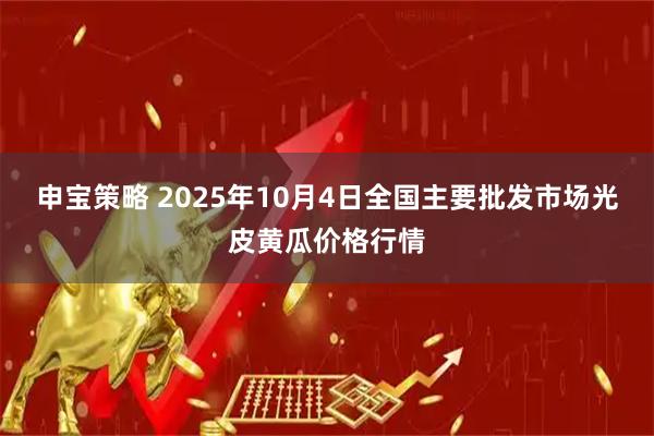 申宝策略 2025年10月4日全国主要批发市场光皮黄瓜价格行情