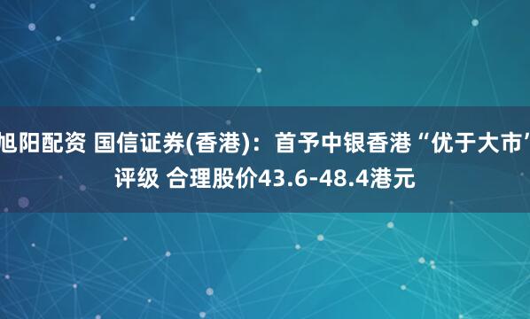 旭阳配资 国信证券(香港)：首予中银香港“优于大市”评级 合理股价43.6-48.4港元