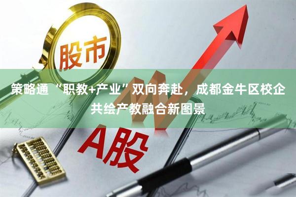 策略通 “职教+产业”双向奔赴，成都金牛区校企共绘产教融合新图景