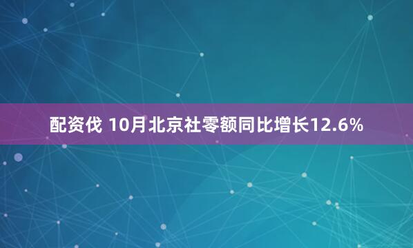 配资伐 10月北京社零额同比增长12.6%