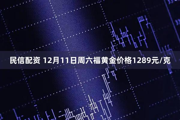 民信配资 12月11日周六福黄金价格1289元/克