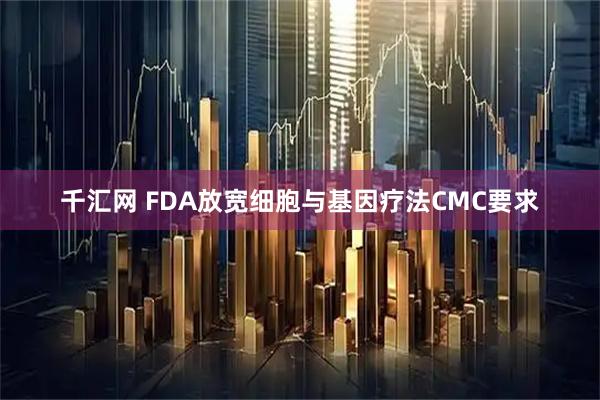 千汇网 FDA放宽细胞与基因疗法CMC要求