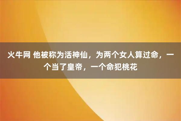 火牛网 他被称为活神仙，为两个女人算过命，一个当了皇帝，一个命犯桃花