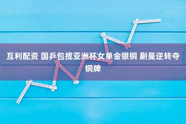 互利配资 国乒包揽亚洲杯女单金银铜 蒯曼逆转夺铜牌