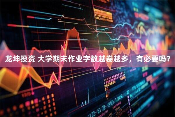 龙坤投资 大学期末作业字数越卷越多，有必要吗？