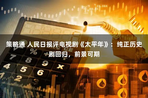 策略通 人民日报评电视剧《太平年》：纯正历史剧回归，前景可期