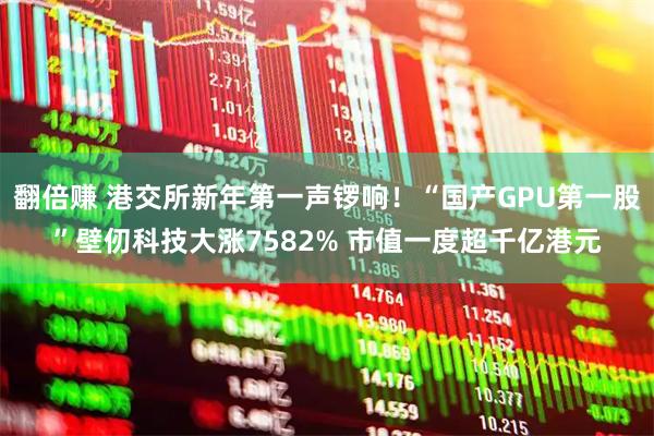 翻倍赚 港交所新年第一声锣响！“国产GPU第一股”壁仞科技大涨7582% 市值一度超千亿港元