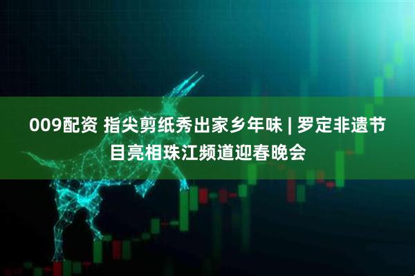 009配资 指尖剪纸秀出家乡年味 | 罗定非遗节目亮相珠江频道迎春晚会