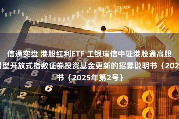 信通实盘 港股红利ETF 工银瑞信中证港股通高股息精选交易型开放式指数证券投资基金更新的招募说明书（2025年第2号）