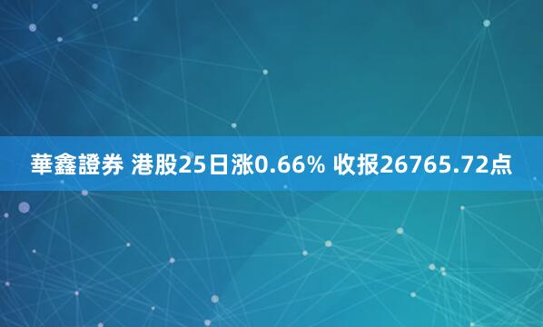 華鑫證券 港股25日涨0.66% 收报26765.72点
