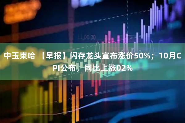 中玉束哈 【早报】闪存龙头宣布涨价50%；10月CPI公布，同比上涨02%