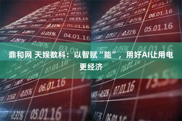 鼎和网 天娱数科：以智赋“能”，用好AI让用电更经济