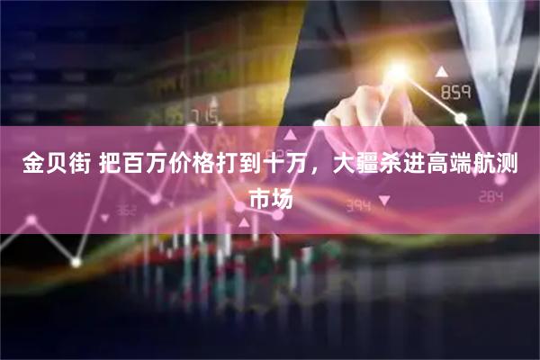 金贝街 把百万价格打到十万，大疆杀进高端航测市场