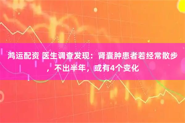 鸿运配资 医生调查发现：肾囊肿患者若经常散步，不出半年，或有4个变化