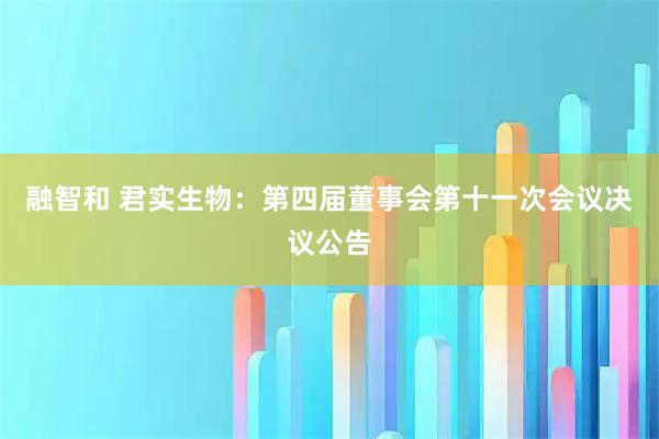 融智和 君实生物：第四届董事会第十一次会议决议公告