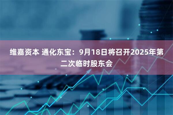 维嘉资本 通化东宝：9月18日将召开2025年第二次临时股东会