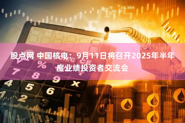 股点网 中国核电：9月11日将召开2025年半年度业绩投资者交流会