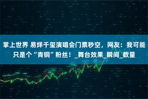 掌上世界 易烊千玺演唱会门票秒空，网友：我可能只是个“青铜”粉丝！_舞台效果_瞬间_数量