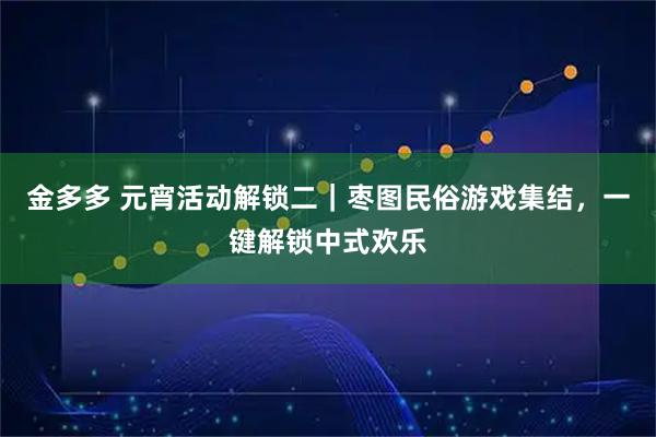 金多多 元宵活动解锁二｜枣图民俗游戏集结，一键解锁中式欢乐
