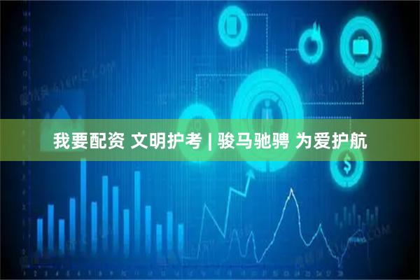 我要配资 文明护考 | 骏马驰骋 为爱护航